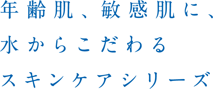 年齢肌、敏感肌に、水からこだわるスキンケアシリーズ