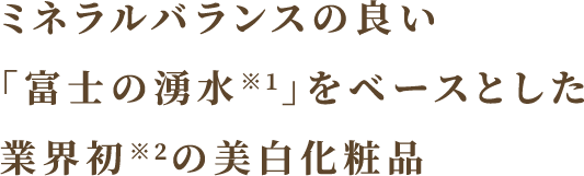 ミネラルバランスの良い「富士の湧水※1」をベースとした業界初※2の美白化粧品