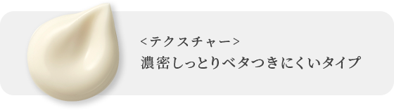 ＜テクスチャー＞濃密しっとりベタつきにくいタイプ