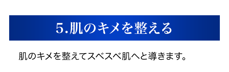 5.肌のキメを整える肌のキメを整えてスベスベ肌へと導きます。