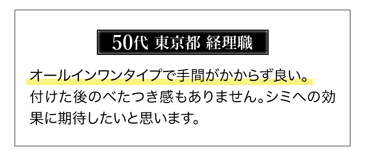 50代東京都経理職　オールインワンタイプで手間がかからず良い。付けた後のべたつき感もありません。シミへの効果に期待したいと思います。